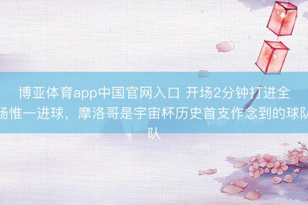 博亚体育app中国官网入口 开场2分钟打进全场惟一进球,摩洛哥是宇宙杯历史首支作念到的球队