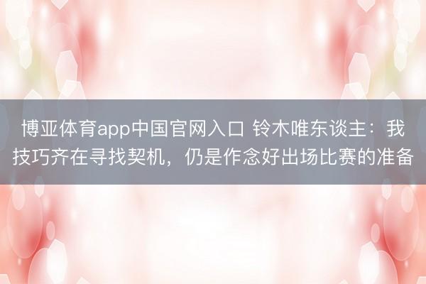 博亚体育app中国官网入口 铃木唯东谈主:我技巧齐在寻找契机,仍是作念好出场比赛的准备