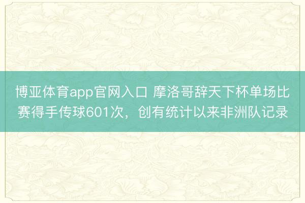 博亚体育app官网入口 摩洛哥辞天下杯单场比赛得手传球601次,创有统计以来非洲队记录